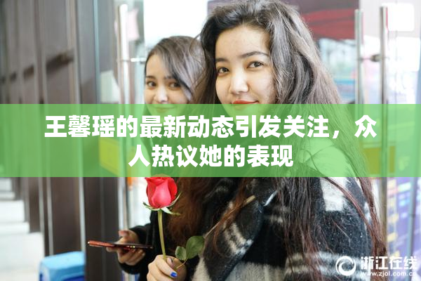 王馨瑶的最新动态引发关注，众人热议她的表现