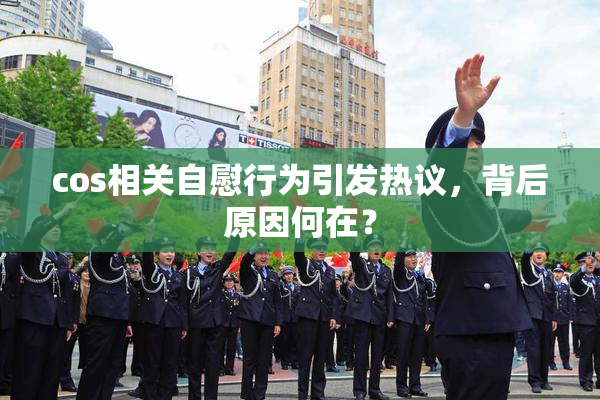 cos相关自慰行为引发热议，背后原因何在？