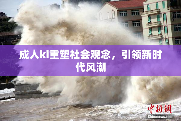 成人ki重塑社会观念，引领新时代风潮