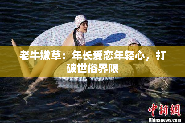 老牛嫩草：年长爱恋年轻心，打破世俗界限