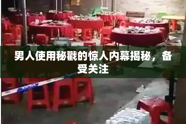 男人使用秘戳的惊人内幕揭秘，备受关注