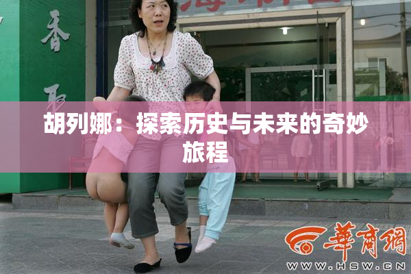 胡列娜：探索历史与未来的奇妙旅程