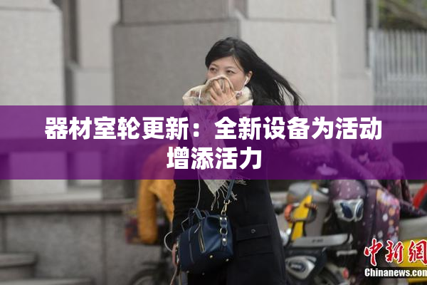 器材室轮更新：全新设备为活动增添活力