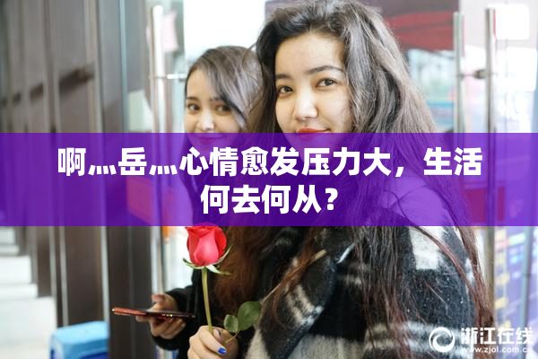 啊灬岳灬心情愈发压力大，生活何去何从？