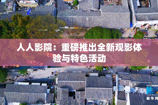 人人影院：重磅推出全新观影体验与特色活动