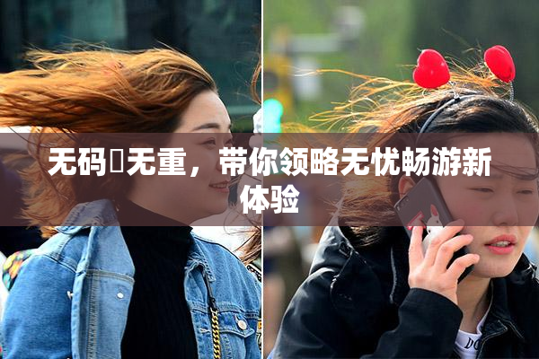 无码囯无重，带你领略无忧畅游新体验
