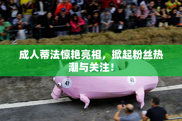 成人蒂法惊艳亮相，掀起粉丝热潮与关注！