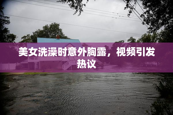 美女洗澡时意外胸露，视频引发热议