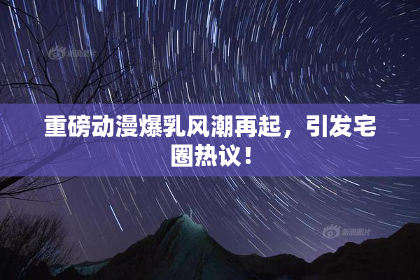 重磅动漫爆乳风潮再起，引发宅圈热议！