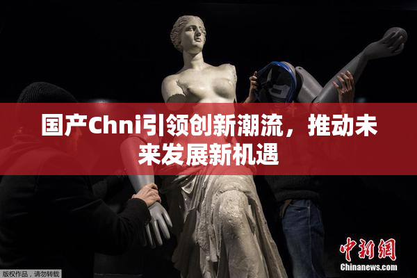 国产Chni引领创新潮流，推动未来发展新机遇