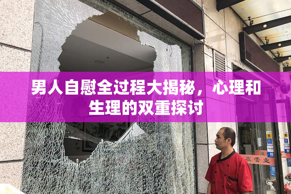 男人自慰全过程大揭秘，心理和生理的双重探讨