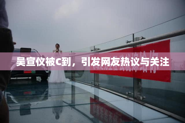 吴宣仪被C到，引发网友热议与关注