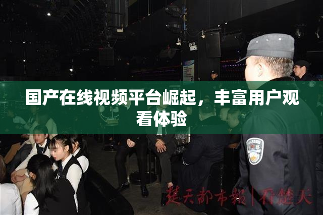 国产在线视频平台崛起，丰富用户观看体验