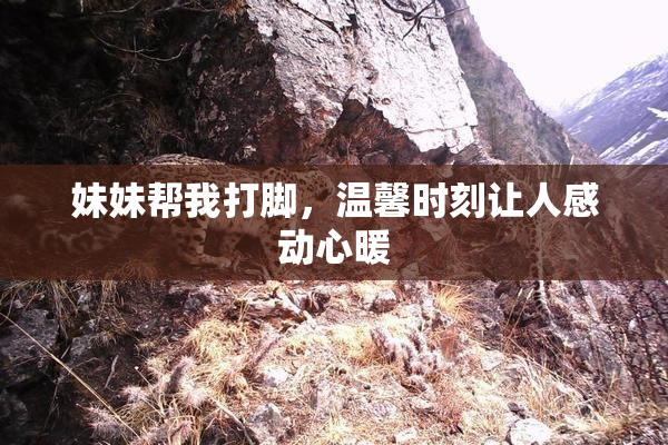 妹妹帮我打脚，温馨时刻让人感动心暖