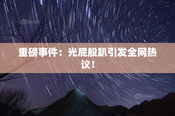 重磅事件：光屁股趴引发全网热议！