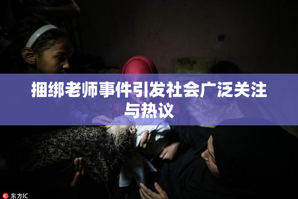 捆绑老师事件引发社会广泛关注与热议