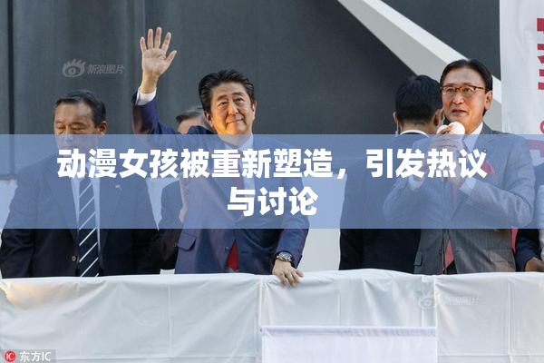 动漫女孩被重新塑造，引发热议与讨论
