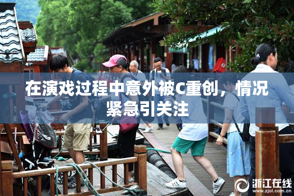 在演戏过程中意外被C重创，情况紧急引关注