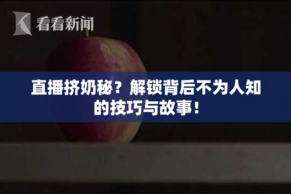 直播挤奶秘？解锁背后不为人知的技巧与故事！