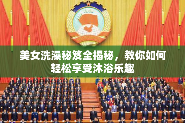 美女洗澡秘笈全揭秘，教你如何轻松享受沐浴乐趣