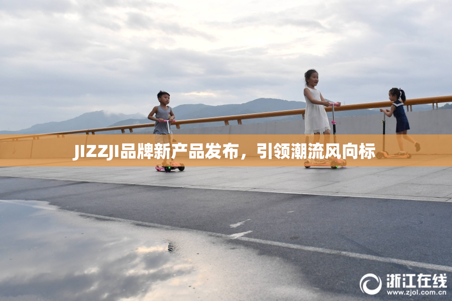 JIZZJI品牌新产品发布，引领潮流风向标