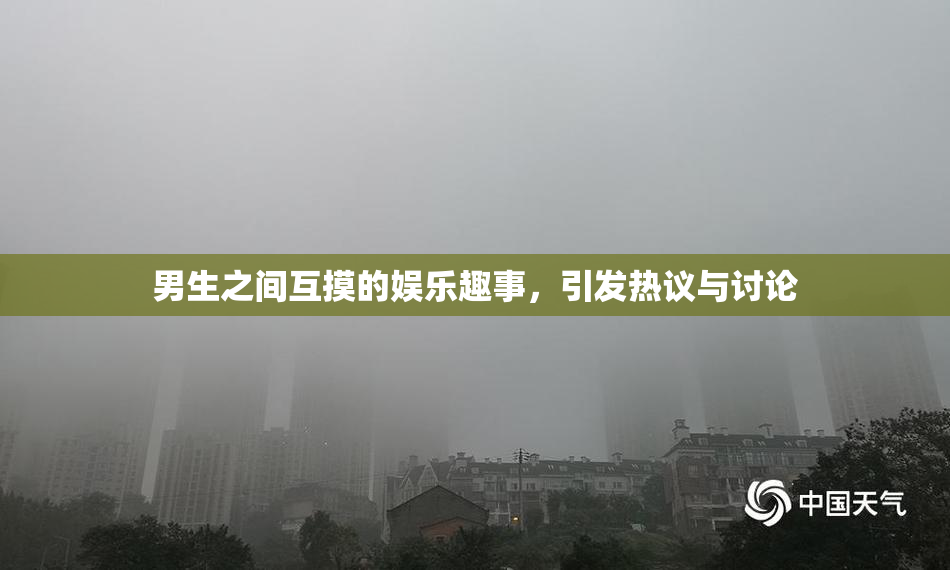 男生之间互摸的娱乐趣事，引发热议与讨论