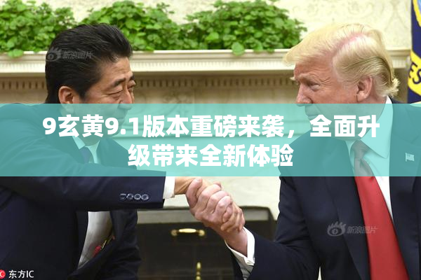 9玄黄9.1版本重磅来袭，全面升级带来全新体验