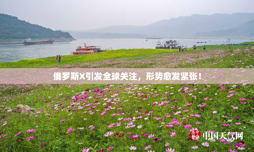 俄罗斯X引发全球关注，形势愈发紧张！
