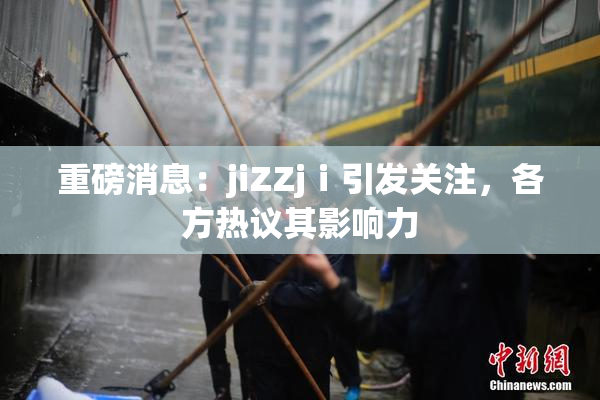 重磅消息：jiZZjⅰ引发关注，各方热议其影响力