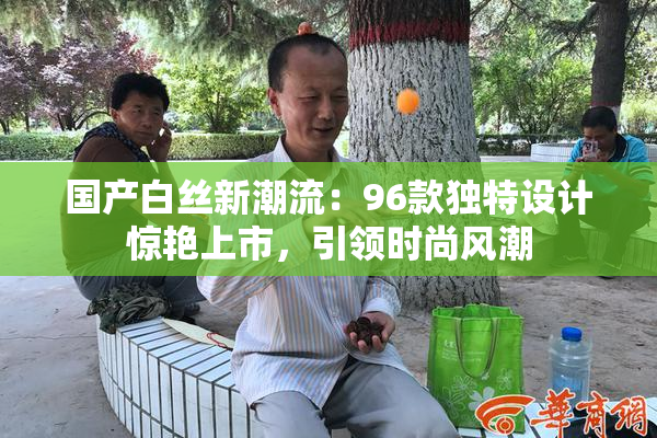 国产白丝新潮流：96款独特设计惊艳上市，引领时尚风潮