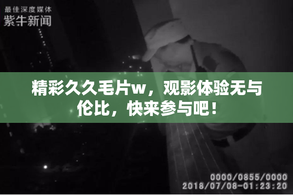 精彩久久毛片w，观影体验无与伦比，快来参与吧！