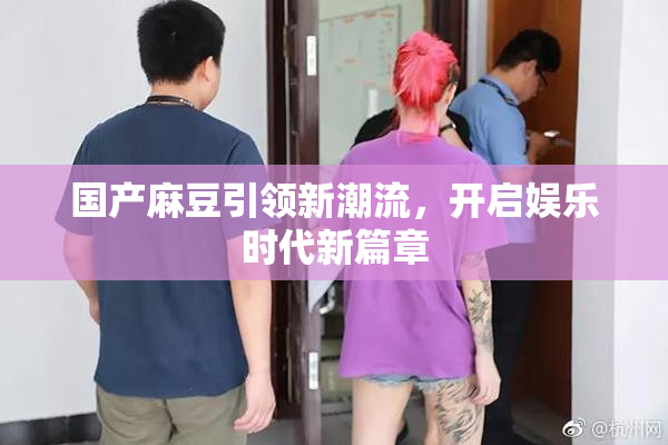 国产麻豆引领新潮流，开启娱乐时代新篇章