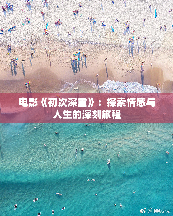 电影《初次深重》：探索情感与人生的深刻旅程