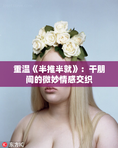重温《半推半就》：干朋间的微妙情感交织