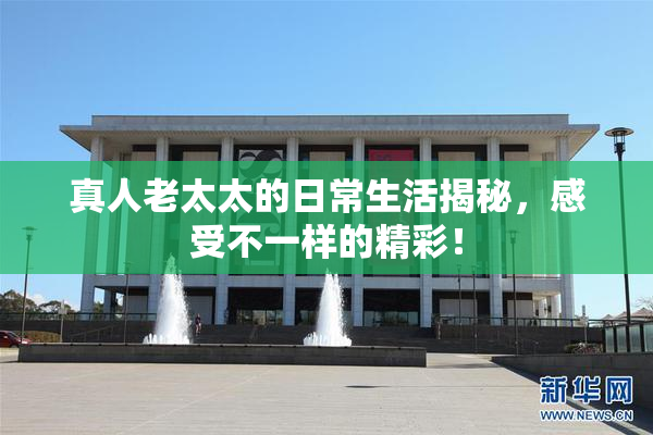 真人老太太的日常生活揭秘，感受不一样的精彩！