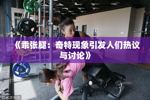 《乖张腿：奇特现象引发人们热议与讨论》