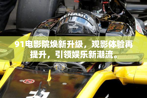 91电影院焕新升级，观影体验再提升，引领娱乐新潮流。