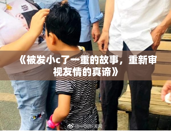 《被发小c了一重的故事，重新审视友情的真谛》