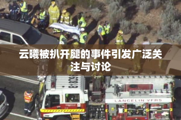 云曦被扒开腿的事件引发广泛关注与讨论