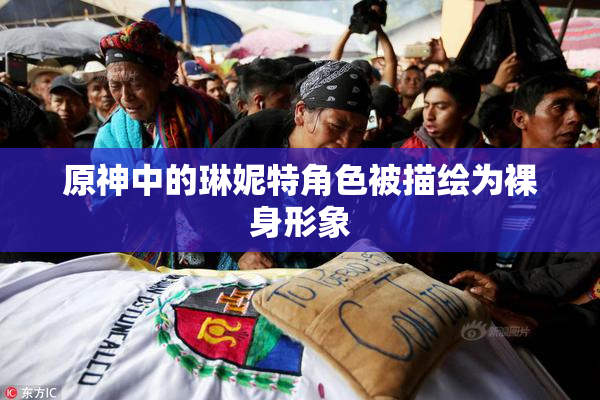 原神中的琳妮特角色被描绘为裸身形象