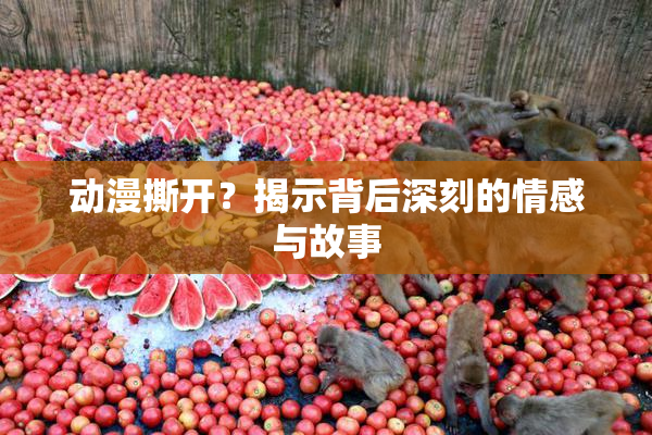 动漫撕开？揭示背后深刻的情感与故事