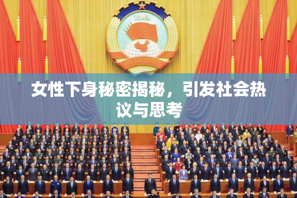 女性下身秘密揭秘，引发社会热议与思考