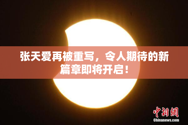 张天爱再被重写，令人期待的新篇章即将开启！