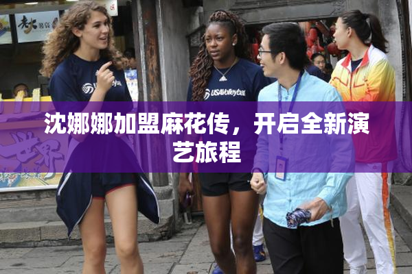 沈娜娜加盟麻花传，开启全新演艺旅程