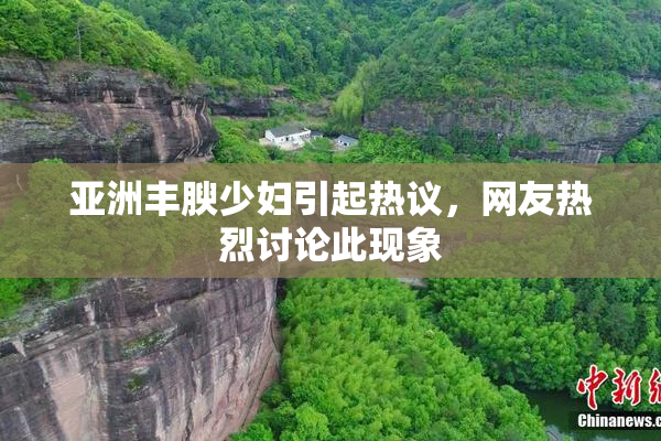 亚洲丰腴少妇引起热议，网友热烈讨论此现象