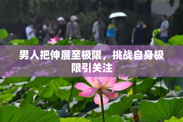 男人把伸展至极限，挑战自身极限引关注