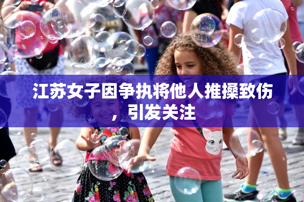 江苏女子因争执将他人推搡致伤，引发关注