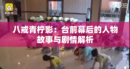八戒青柠影：台前幕后的人物故事与剧情解析