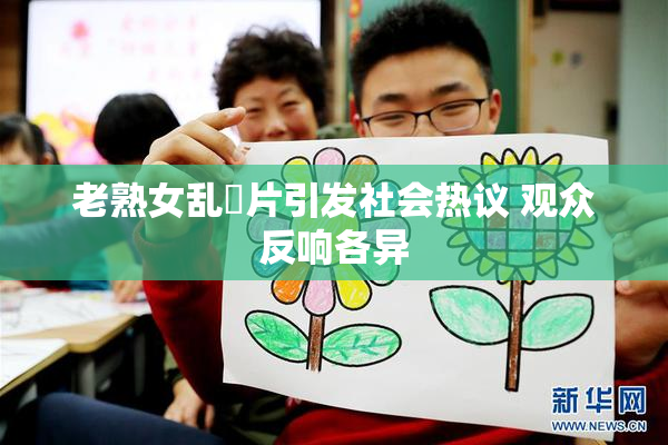 老熟女乱婬片引发社会热议 观众反响各异