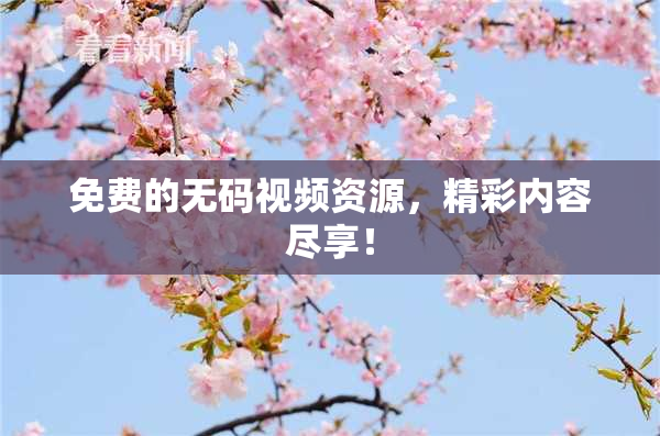 免费的无码视频资源，精彩内容尽享！